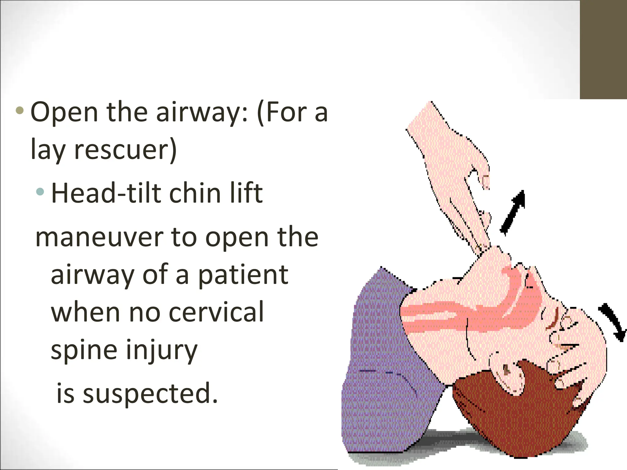 •Open the airway: (For a
lay rescuer)
•Head-tilt chin lift
maneuver to open the
airway of a patient
when no cervical
spine injury
is suspected.
 