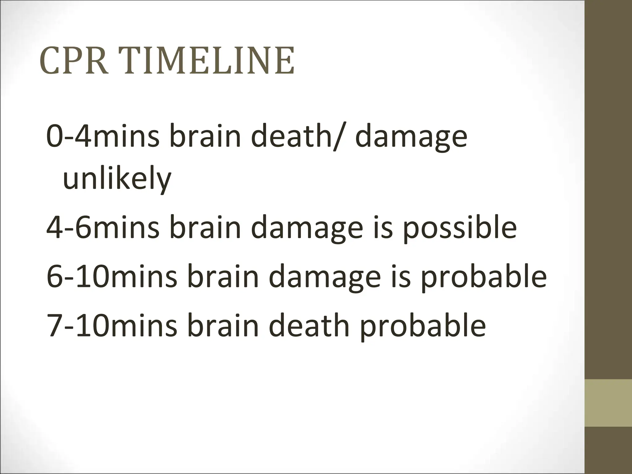 CPR TIMELINE
0-4mins brain death/ damage
unlikely
4-6mins brain damage is possible
6-10mins brain damage is probable
7-10mins brain death probable
 