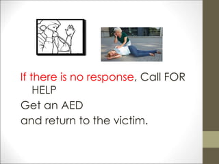If there is no response, Call FOR
HELP
Get an AED
and return to the victim.
 