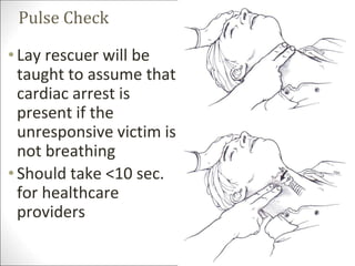 Pulse Check
•Lay rescuer will be
taught to assume that
cardiac arrest is
present if the
unresponsive victim is
not breathing
•Should take <10 sec.
for healthcare
providers
 