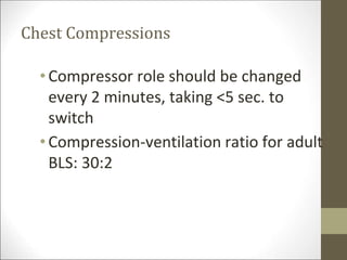 Chest Compressions
• Compressor role should be changed
every 2 minutes, taking <5 sec. to
switch
• Compression-ventilation ratio for adult
BLS: 30:2
 