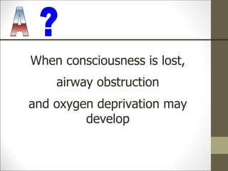 When consciousness is lost,
airway obstruction
and oxygen deprivation may
develop
 