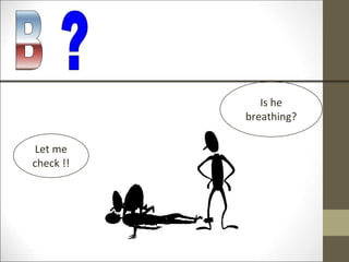 Is he
breathing?
Let me
check !!
 