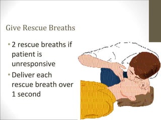 Give Rescue Breaths
•2 rescue breaths if
patient is
unresponsive
•Deliver each
rescue breath over
1 second
 