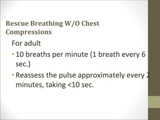 Rescue Breathing W/O Chest
Compressions
For adult
•10 breaths per minute (1 breath every 6
sec.)
•Reassess the pulse approximately every 2
minutes, taking <10 sec.
 