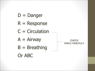 D = Danger
R = Response
C = Circulation
A = Airway
B = Breathing
Or ABC
CHECK
SIMULTANEOULY
 