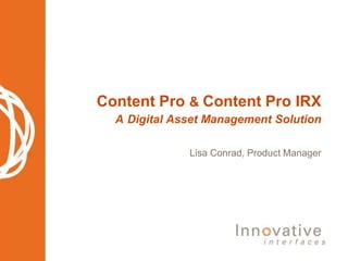 Content Pro & Content ProIRXADigital Asset Management Solution Lisa Conrad, Product Manager 