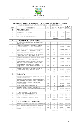 República de Colombia



                                                       Alcaldía de Pinillos
MINUTA CONTRATO DE OBRA CIVIL   Código: MPO-016/2011          CONTRATO DE OBRA CIVIL    Versión: 01-07-12/2009




          CONSTRUCCION DE LA SALA DE INFORMATICA DE LA INSTITUCION EDUCATIVA DE
                PALENQUITO SEDE LOS LIMONES, MUNICIPO DE PINILLOS BOLIVAR
                                                                                                                               VLR
  ITEM                               DESCRIPCION                                  UND   CANT           VLR UNIT               TOTAL
     1         PRELIMINARES
    1.1        LOCALIZACION Y REPLANTEO                                            M2    73,96                    $ 1.524     $ 112.715

    1.2        LIMPIEZA Y DESCAPOTE                                                M2    73,96                    $ 2.029     $ 150.065

    1.3        EXCAVACION MANUAL PARA CIMIENTO                                     M3     4,45                   $ 17.074      $ 75.979

                                                                                        SUBTOTAL                              $ 338.759

     2         CIMENTACION Y ESTRUCTURA
               RELLENO CON MATERIAL COMUN TRANSPORTADO Y
    2.1        COMPACTADO
                                                                                   M3    66,56              $ 23.618        $ 1.572.014

               ZAPATA EN CONCRETO DE 3.000 PSI REFORZADO DE
    2.2        0.8M*0.8M*0.25M CON 5 φ ½" EN AMBOS SENTIDOS
                                                                                  UND      6               $ 152.370         $ 914.220

               VIGA CIMIENTO EN CONCRETO DE 3.000 PSI REFORZADO
    2.3        DE 0,2M*0,2M CON 4 φ ½" Y AROS DE φ ⅜" C/0.2M
                                                                                   ML     69,4              $ 49.238        $ 3.417.117

    2.4        SOBRECIMIENTO BLOQUE MACIZO No 4, HASTA H=0,9M                      ML     62,4              $ 25.479        $ 1.589.890

               COLUMNA EN CONCRETO DE 3.000 PSI REFORZADO DE
    2.5        0.2M*0.2M CON 4 φ ½" Y AROS DE φ ⅜" C/0.2M
                                                                                   ML    21,42              $ 60.478        $ 1.295.439

               COLUMNETA EN CONCRETO DE 3.000 PSI REFORZADO DE
    2.6        0.2M*0.1M CON 2 φ ½" Y AROS DE φ ⅟ C/0.2M 4
                                                                                   ML     9,94              $ 34.410         $ 342.035

               VIGA DINTEL EN CONCRETO DE 3.000 PSI REFORZADO
    2.7        CON 2 φ⅜" Y AROS ⅟4" C/0.2M SECCION (0.1M *0.2M)
                                                                                   ML     8,4               $ 32.345         $ 271.698

               VIGA DE AMARRE EN CONCRETO DE 3.000 PSI
    2.8        REFORZADO DE 0,2M*0,2M CON 4 φ ½" Y AROS DE φ ⅜"                    ML     31,2              $ 54.524        $ 1.701.149
               C/0.2M
               ALFAJIA EN CONCRETO DE 3.000 PSI REFORZADO DE
    2.9        0,1M*0,2M CON 3φ DE ⅜" Y AROS DE ⅜" C0,15M
                                                                                   ML     7,2               $ 35.465         $ 255.348

                                                                                        SUBTOTAL                            $ 11.358.910

     3         CUBIERTA
               SUMINISTRO E INSTALACION DE CUBIERTA EN LAMINA
    3.1        DE ASBESTO CEMENTO No6
                                                                                   M2    64,08              $ 47.800        $ 3.063.024

               SUMINISTRO E INSTALACION DE CERCHAS METALICAS
    3.2        DE 0,15M*0,30M CON φ ⅝ " Y DOS φ DE ½" Y CELOSIA DE ⅜"
                                                                                   ML     50,4              $ 76.000        $ 3.830.400

               SUMINISTRO E INSTALACION DE CABALLETE DE
    3.3        ASBESTO CEMENTO
                                                                                   ML     7,2               $ 32.500         $ 234.000

    3.4        REDOBLON EN CONCRETO DE 0.1M*0.15M                                  ML    17,64              $ 12.856         $ 226.780

               SUMINISTRO E INSTALACION DE CIELO RASO EN
    3.5        DRAYWALL, INCLUYE ESTUCO, PINTURA Y ESTRUCTURA
                                                                                   M2      49               $ 61.000        $ 2.989.000

                                                                                        SUBTOTAL                            $ 10.343.204

     4         MAMPOSTERIA Y PAÑETE
    4.1        LEVANTE EN BLOCK DE CEMENT0 No 4                                    M2     66,4           $ 24.915           $ 1.654.356

    4.2        PAÑETE EN MORTERO 1:4 ESPESOR = 0,02 M                              M2    165,4           $ 13.210           $ 2.184.934
                                                                                        SUBTOTAL                            $ 3.839.290

     5         PISOS, ENCHAPES Y ZOCALOS
    5.1        PLANTILLA EN CONCRETO DE 3.000 PSI DE ESPESOR 0.07M                 M2    73,96           $ 26.109           $ 1.931.022
    5.2        PISO EN CERAMICA 0.4M*0.4M INSTALADO TRAFICO 4                      M2      49            $ 43.440           $ 2.128.560
               SUMINISTRO E INSTALACION DE ZOCALO CERAMICOS
    5.3        H=0,08M
                                                                                   ML      27            $ 13.200            $ 356.400

                                                                                        SUBTOTAL                            $ 4.415.982




                                                                                                                                   4
 