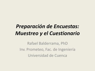 Preparación de Encuestas:
Muestreo y el Cuestionario
Rafael Balderrama, PhD
Inv. Prometeo, Fac. de Ingeniería
Universidad de Cuenca
 