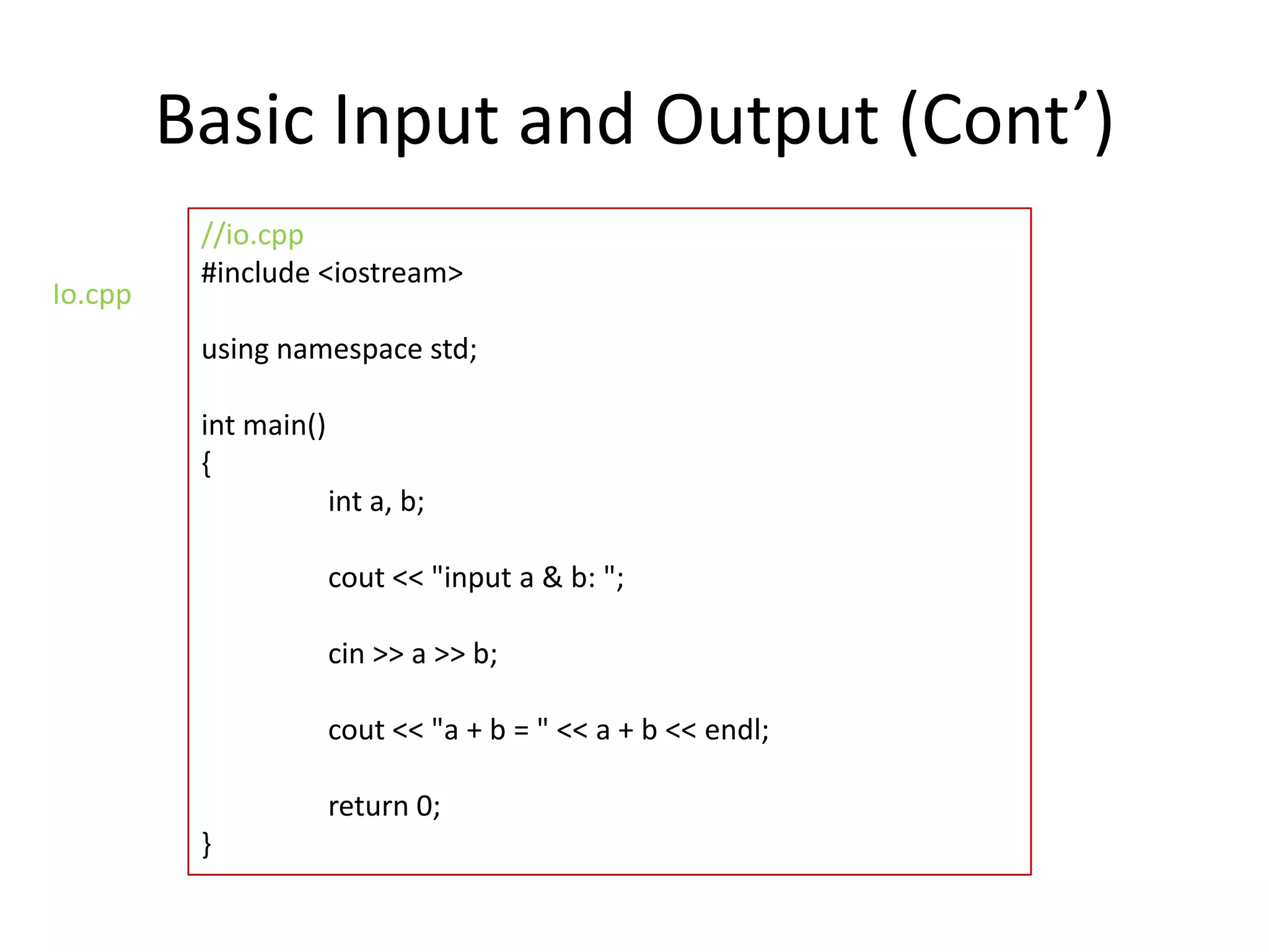 Basic Input and Output (Cont’)
Io.cpp

//io.cpp
#include <iostream>

using namespace std;
int main()
{
int a, b;

cout << "input a & b: ";
cin >> a >> b;
cout << "a + b = " << a + b << endl;
return 0;
}

 
