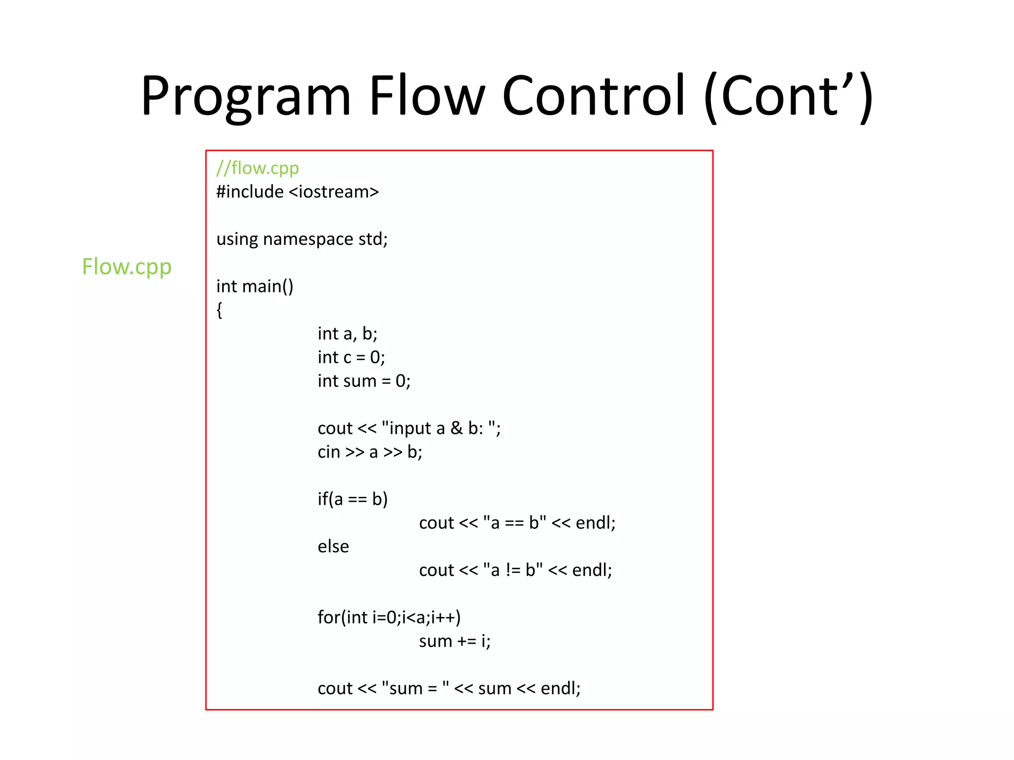 Program Flow Control (Cont’)
//flow.cpp
#include <iostream>
using namespace std;

Flow.cpp

int main()
{
int a, b;
int c = 0;
int sum = 0;
cout << "input a & b: ";
cin >> a >> b;
if(a == b)
cout << "a == b" << endl;
else
cout << "a != b" << endl;
for(int i=0;i<a;i++)
sum += i;
cout << "sum = " << sum << endl;

 
