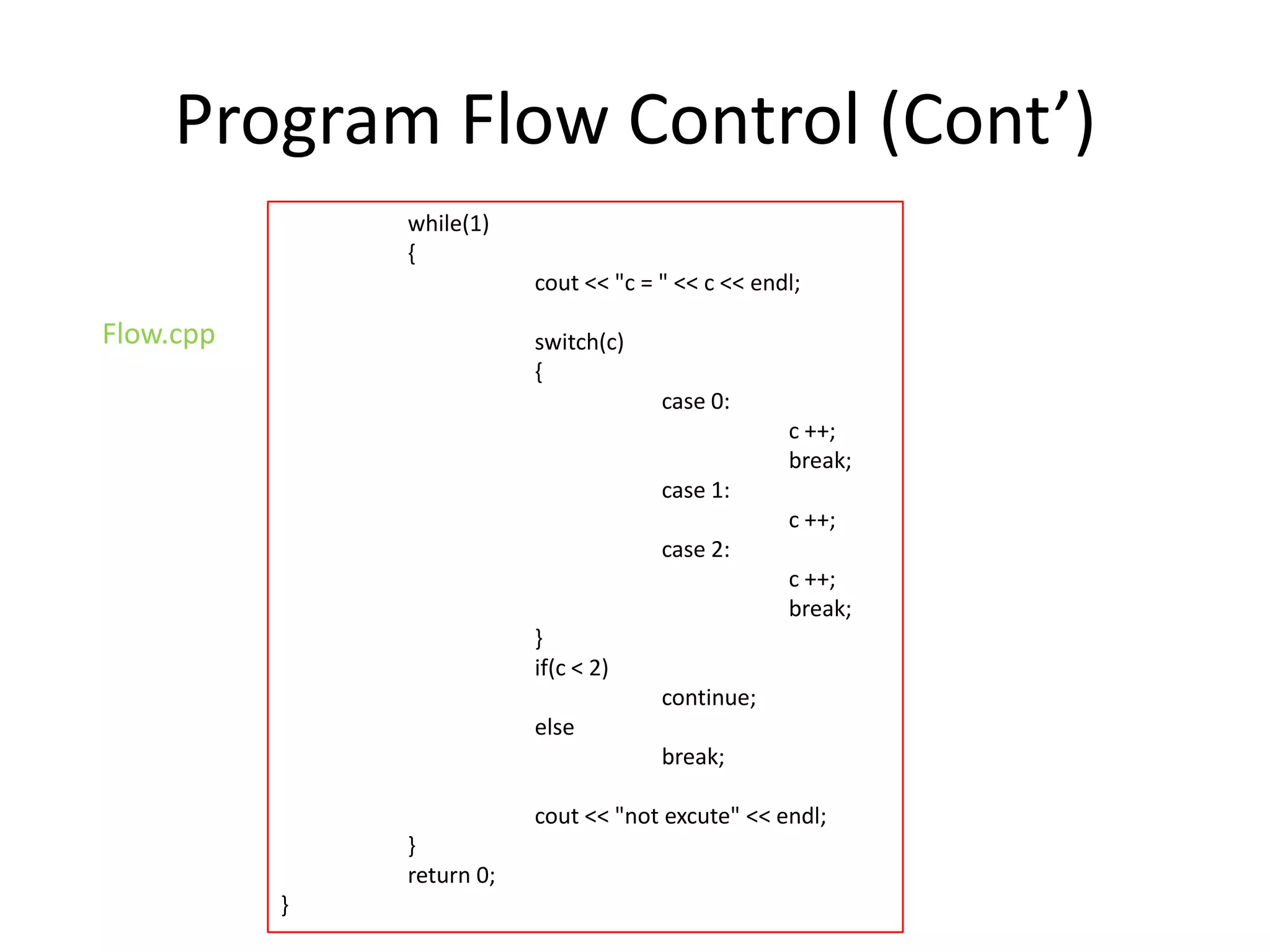 Program Flow Control (Cont’)
while(1)
{
cout << "c = " << c << endl;

Flow.cpp

switch(c)
{
case 0:
c ++;
break;
case 1:
c ++;
case 2:
c ++;
break;
}
if(c < 2)
continue;
else
break;
cout << "not excute" << endl;
}
return 0;

}

 