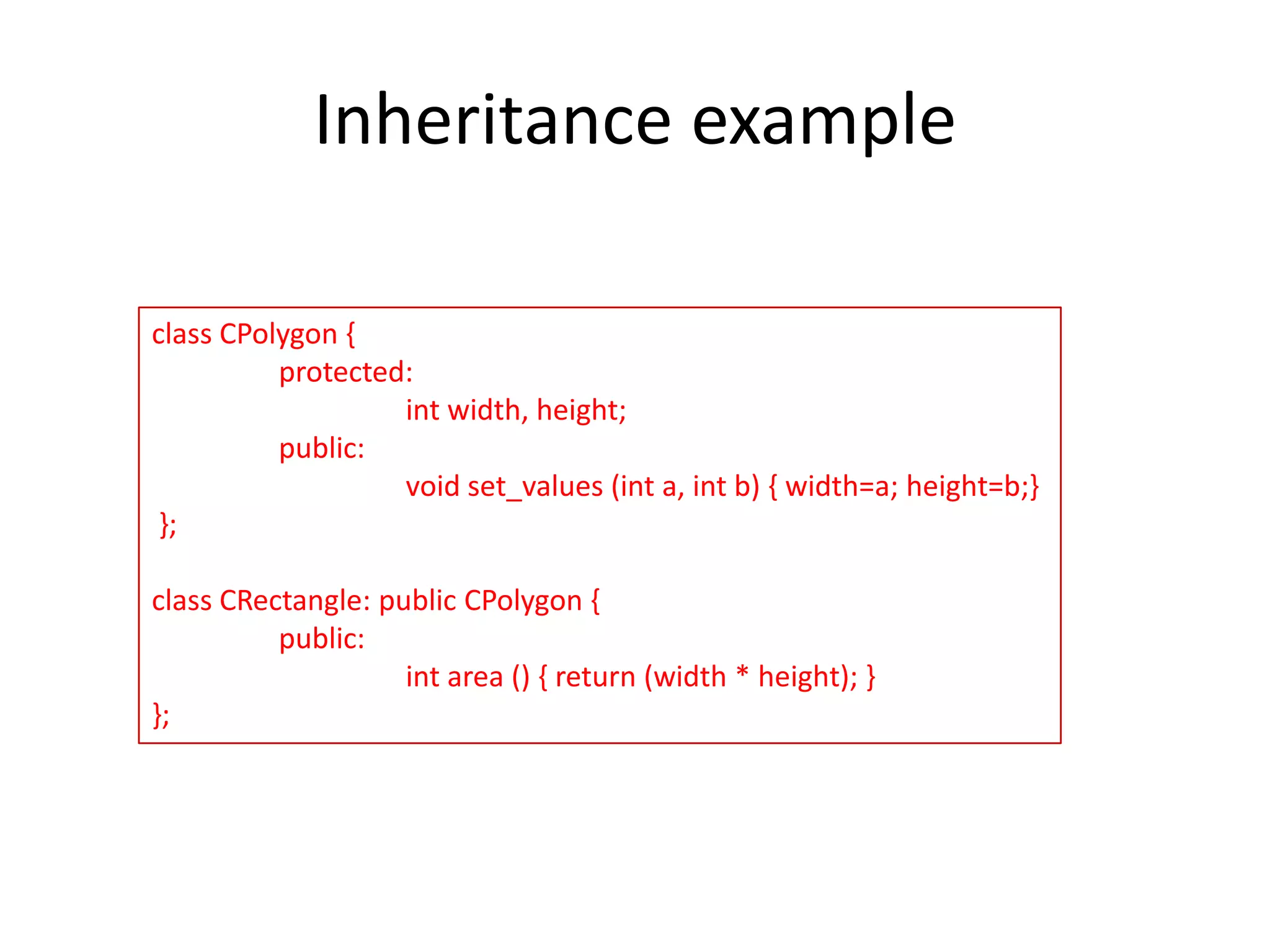 Inheritance example
class CPolygon {
protected:
int width, height;
public:
void set_values (int a, int b) { width=a; height=b;}
};
class CRectangle: public CPolygon {
public:
int area () { return (width * height); }
};

 