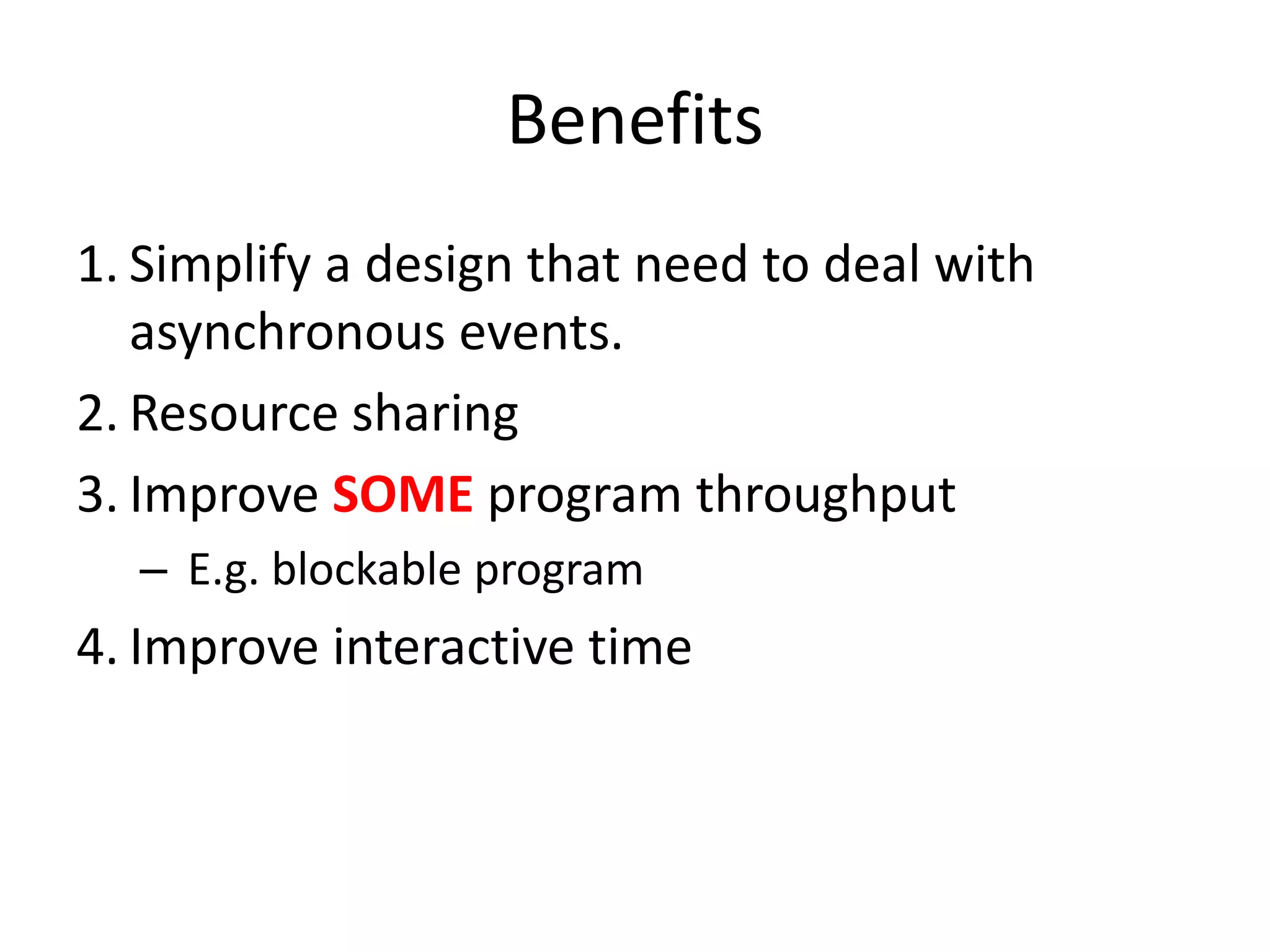 Benefits
1. Simplify a design that need to deal with
asynchronous events.
2. Resource sharing
3. Improve SOME program throughput
– E.g. blockable program

4. Improve interactive time

 