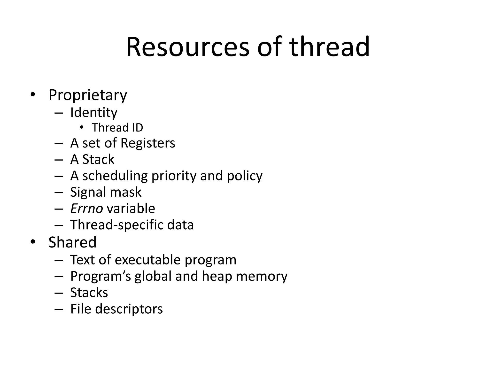 Resources of thread
• Proprietary
– Identity

• Thread ID

–
–
–
–
–
–

A set of Registers
A Stack
A scheduling priority and policy
Signal mask
Errno variable
Thread-specific data

–
–
–
–

Text of executable program
Program’s global and heap memory
Stacks
File descriptors

• Shared

 
