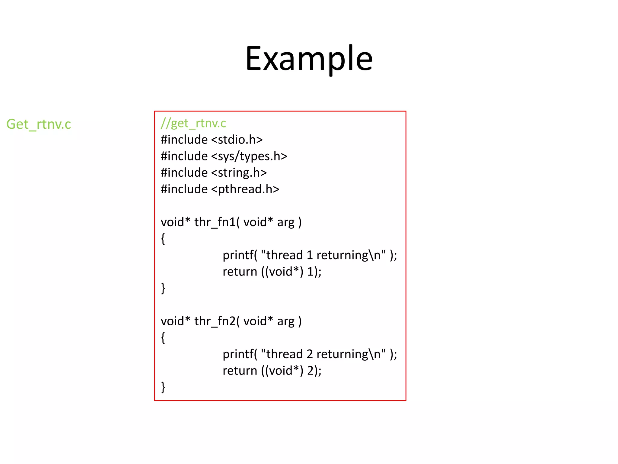 Example
Get_rtnv.c

//get_rtnv.c
#include <stdio.h>
#include <sys/types.h>
#include <string.h>
#include <pthread.h>
void* thr_fn1( void* arg )
{
printf( "thread 1 returningn" );
return ((void*) 1);
}
void* thr_fn2( void* arg )
{
printf( "thread 2 returningn" );
return ((void*) 2);
}

 