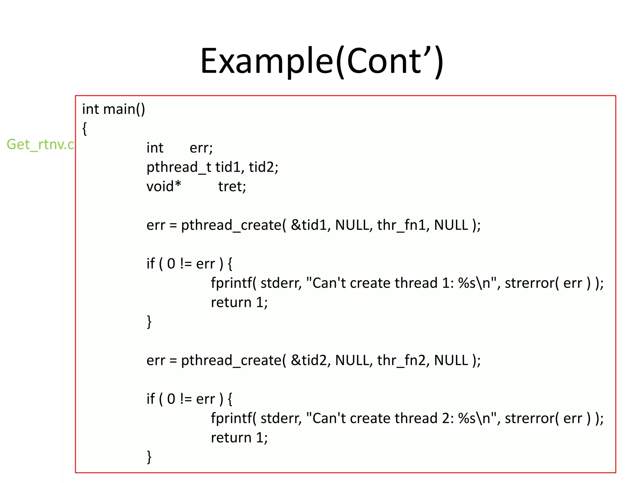 Example(Cont’)
Get_rtnv.c

int main()
{
int
err;
pthread_t tid1, tid2;
void*
tret;
err = pthread_create( &tid1, NULL, thr_fn1, NULL );

if ( 0 != err ) {
fprintf( stderr, "Can't create thread 1: %sn", strerror( err ) );
return 1;
}
err = pthread_create( &tid2, NULL, thr_fn2, NULL );
if ( 0 != err ) {
fprintf( stderr, "Can't create thread 2: %sn", strerror( err ) );
return 1;
}

 