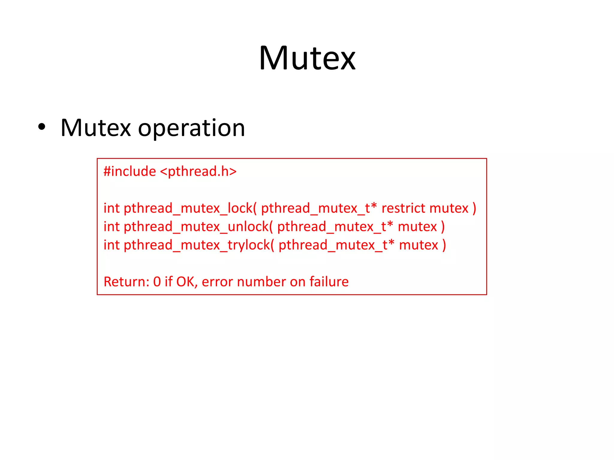 Mutex
• Mutex operation
#include <pthread.h>
int pthread_mutex_lock( pthread_mutex_t* restrict mutex )
int pthread_mutex_unlock( pthread_mutex_t* mutex )
int pthread_mutex_trylock( pthread_mutex_t* mutex )
Return: 0 if OK, error number on failure

 