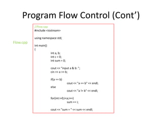 Program Flow Control (Cont’)
//flow.cpp
#include <iostream>
using namespace std;

Flow.cpp

int main()
{
int a, b;
int c = 0;
int sum = 0;
cout << "input a & b: ";
cin >> a >> b;
if(a == b)
cout << "a == b" << endl;
else
cout << "a != b" << endl;
for(int i=0;i<a;i++)
sum += i;
cout << "sum = " << sum << endl;

 
