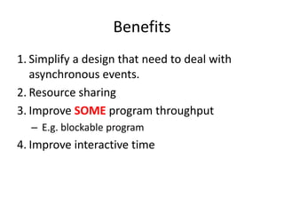 Benefits
1. Simplify a design that need to deal with
asynchronous events.
2. Resource sharing
3. Improve SOME program throughput
– E.g. blockable program

4. Improve interactive time

 