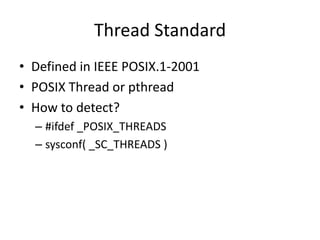 Thread Standard
• Defined in IEEE POSIX.1-2001
• POSIX Thread or pthread
• How to detect?
– #ifdef _POSIX_THREADS
– sysconf( _SC_THREADS )

 
