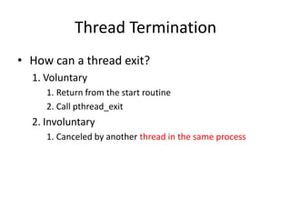 Thread Termination
• How can a thread exit?
1. Voluntary
1. Return from the start routine
2. Call pthread_exit

2. Involuntary
1. Canceled by another thread in the same process

 