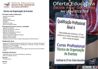 Ano Letivo 2013/2014
Principais saídas profissionais
- Assistente de produção
- Produtor
- Gestor Cultural
- Programador de eventos
- Planeador
- Executivo de contas
- Gestor de equipas produção
Principais locais para exercer a atividade
- Agências de Produção;
- Empresas de espaços para eventos;
- Empresas de Catering;
- Agências de Organização de Eventos;
- Produtoras de espetáculos;
- Câmaras Municipais e Organismos Públicos;
- Museus e Espaços Culturais;
- Gabinetes de comunicação;
- Empresas na área do Turismo, Hotelaria, Restauração e Diversão Noturna;
Habilitações finais
- Diploma de Certificação Profissional de Nível 4 de acordo com o Quadro Nacional de
Qualificação e Quadro Europeu de Qualificação, reconhecido em todos os Estados
Membros (Portaria nº 782/2009);
- Equivalência ao 12º ano de escolaridade;
- Condições de candidatura ao ensino superior iguais às dos alunos do ensino secundário
regular.
Condições de Acesso
- Habilitação mínima : 9º ano de escolaridade ou equivalente.
- Não ter completado 20 anos.
Duração
- Três anos letivos
Horário
- Diurno.
 