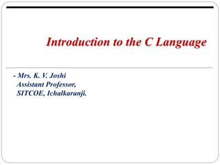 - Mrs. K. V. Joshi
Assistant Professor,
SITCOE, Ichalkaranji.
Introduction to the C Language
 