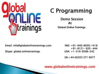 Email: info@globalonlinetrainings.com IND: +91-040-6050-1418
+91-8121- 020 -444
Skype: global.onlinetrainings USA: +1-516-8586-242
UK:+44 (0)203 371 0077
www.globalonlinetrainings.com
C Programming
Demo Session
At
Global Online Trainings
 