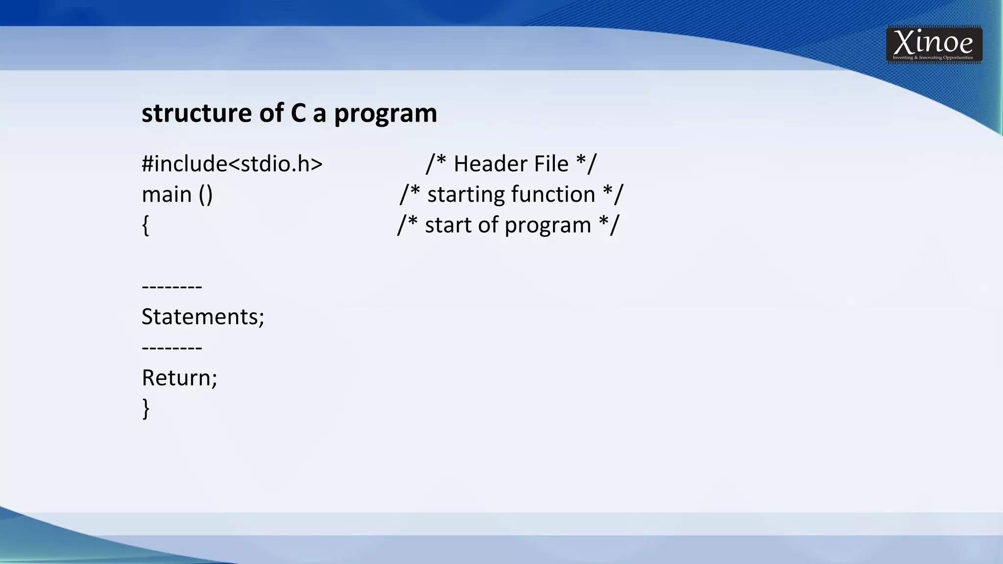 structure of C a program #include<stdio.h> /* Header File */ main () /* starting function */ { /* start of program */ -------- Statements; -------- Return; } 