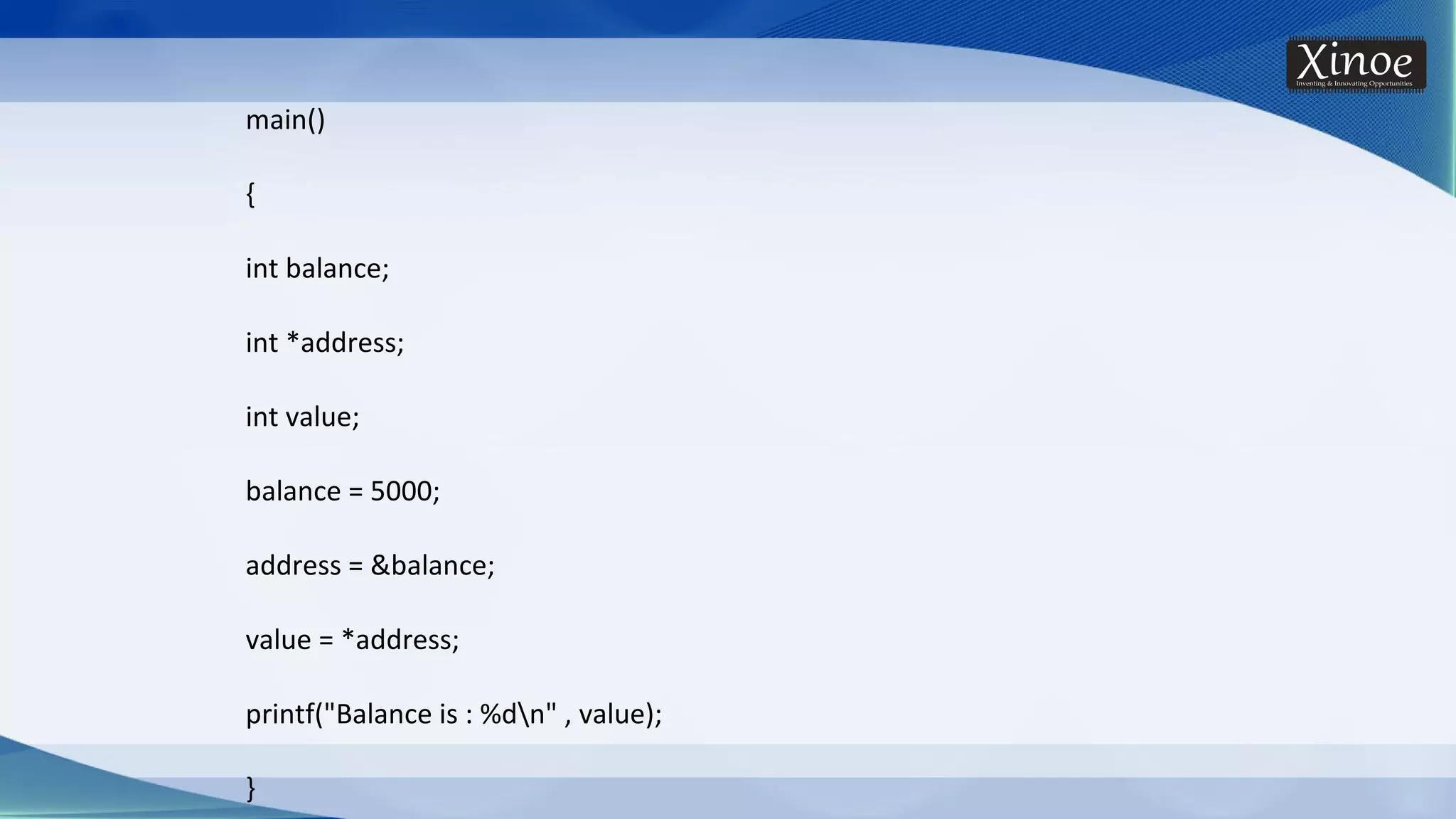 main() { int balance; int *address; int value; balance = 5000; address = &balance; value = *address; printf("Balance is : %dn" , value); } 