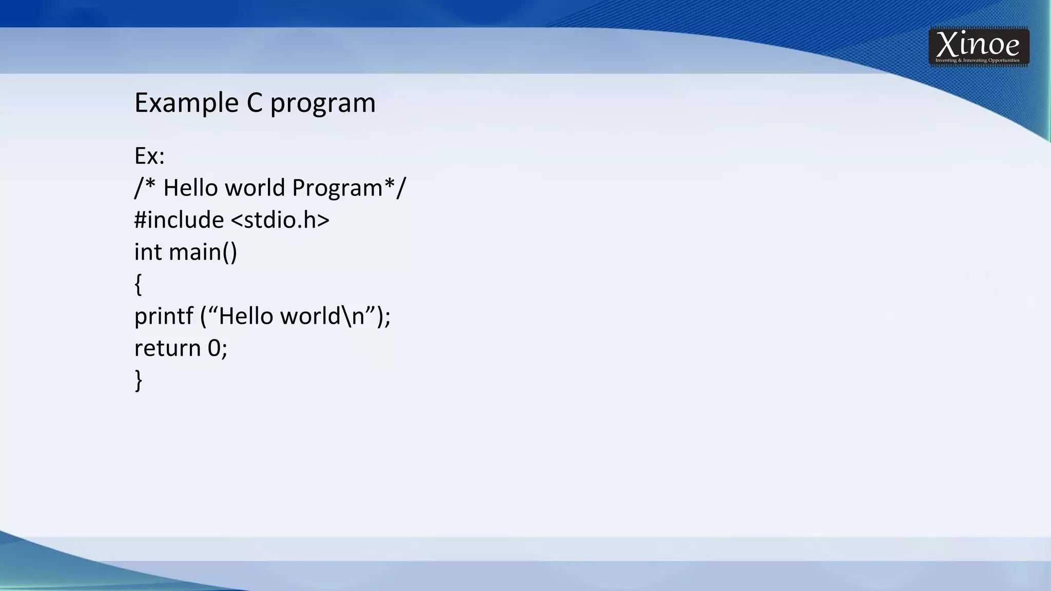 Example C program Ex: /* Hello world Program*/ #include <stdio.h> int main() { printf (“Hello worldn”); return 0; } 