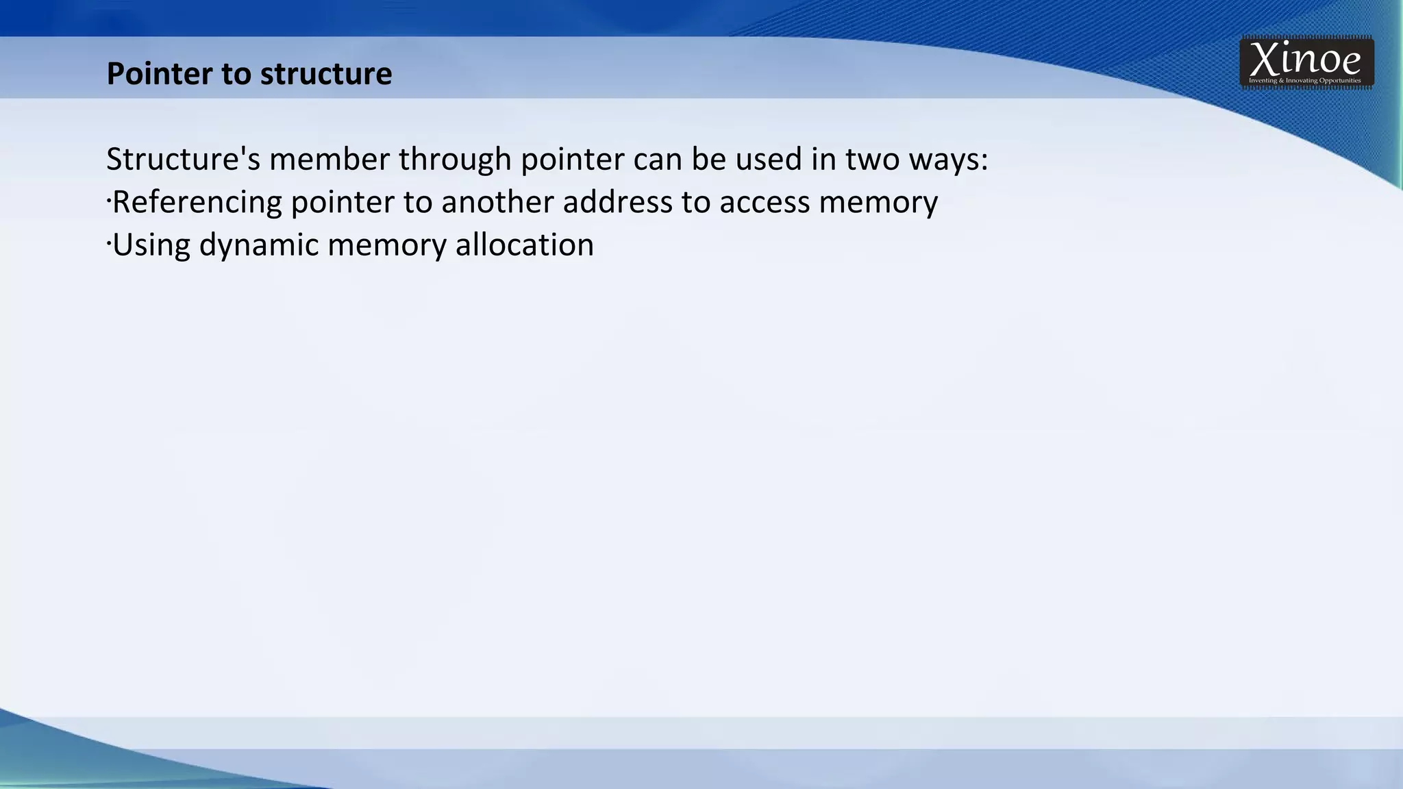 Pointer to structure Structure's member through pointer can be used in two ways: •Referencing pointer to another address to access memory •Using dynamic memory allocation 