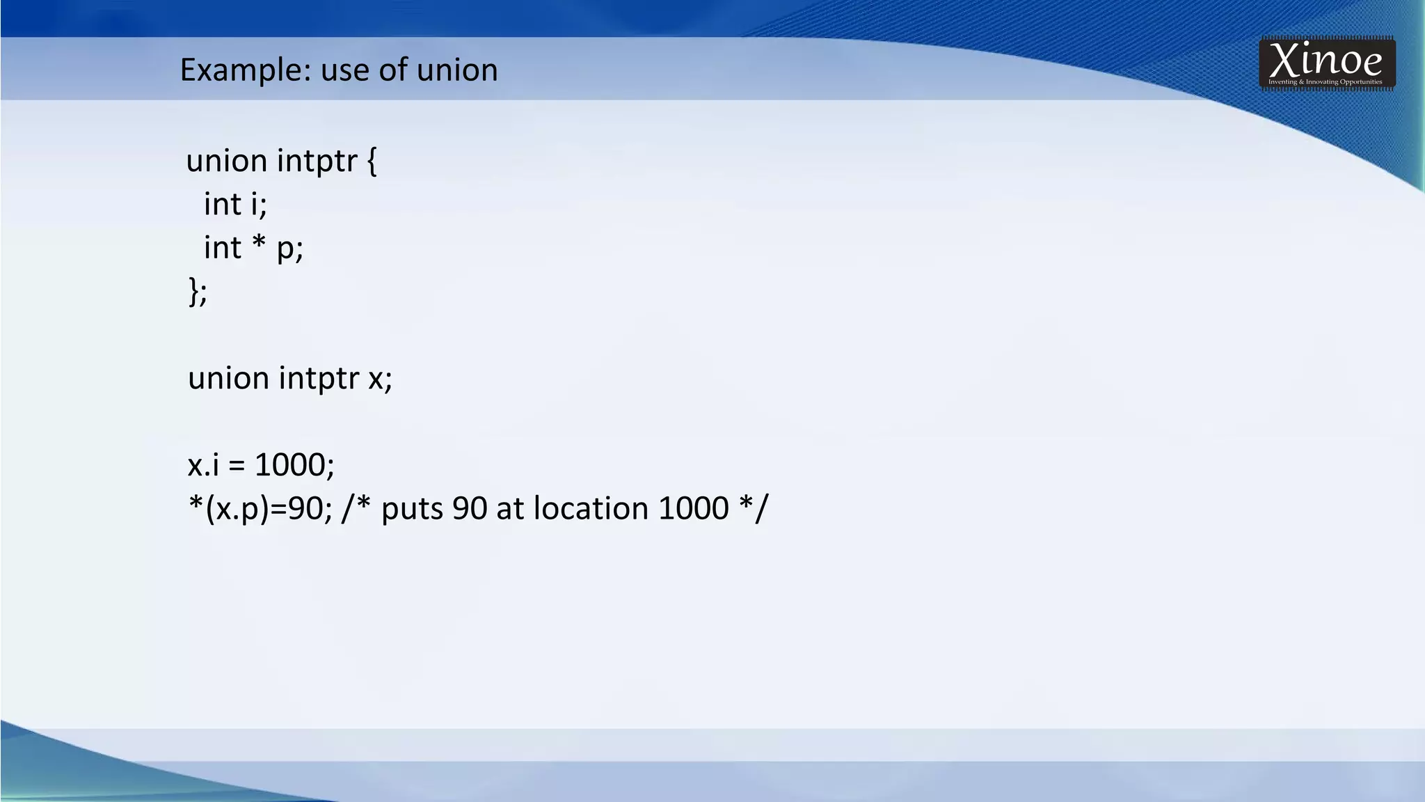 union intptr { int i; int * p; }; union intptr x; x.i = 1000; *(x.p)=90; /* puts 90 at location 1000 */ Example: use of union 