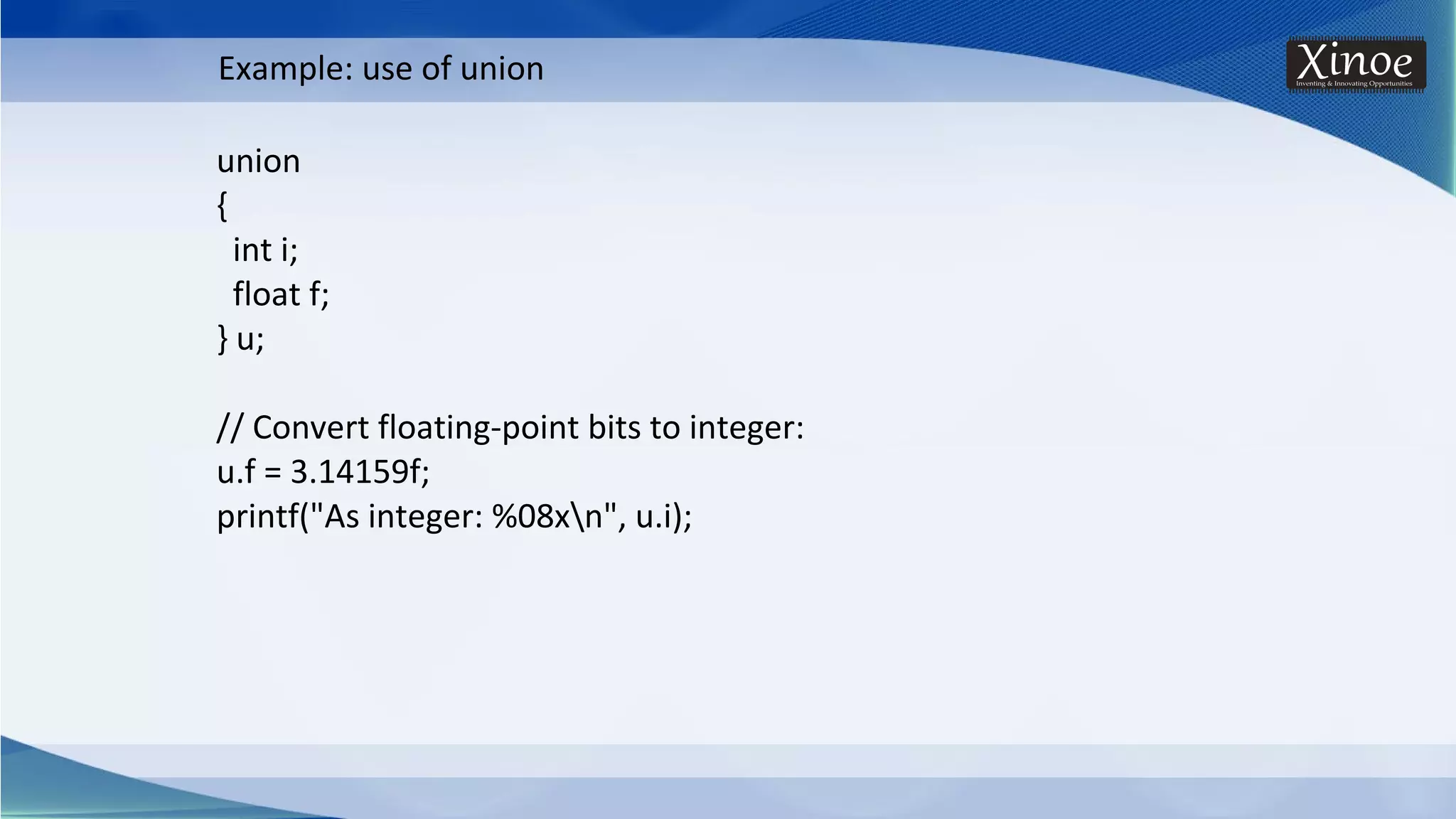 union { int i; float f; } u; // Convert floating-point bits to integer: u.f = 3.14159f; printf("As integer: %08xn", u.i); Example: use of union 
