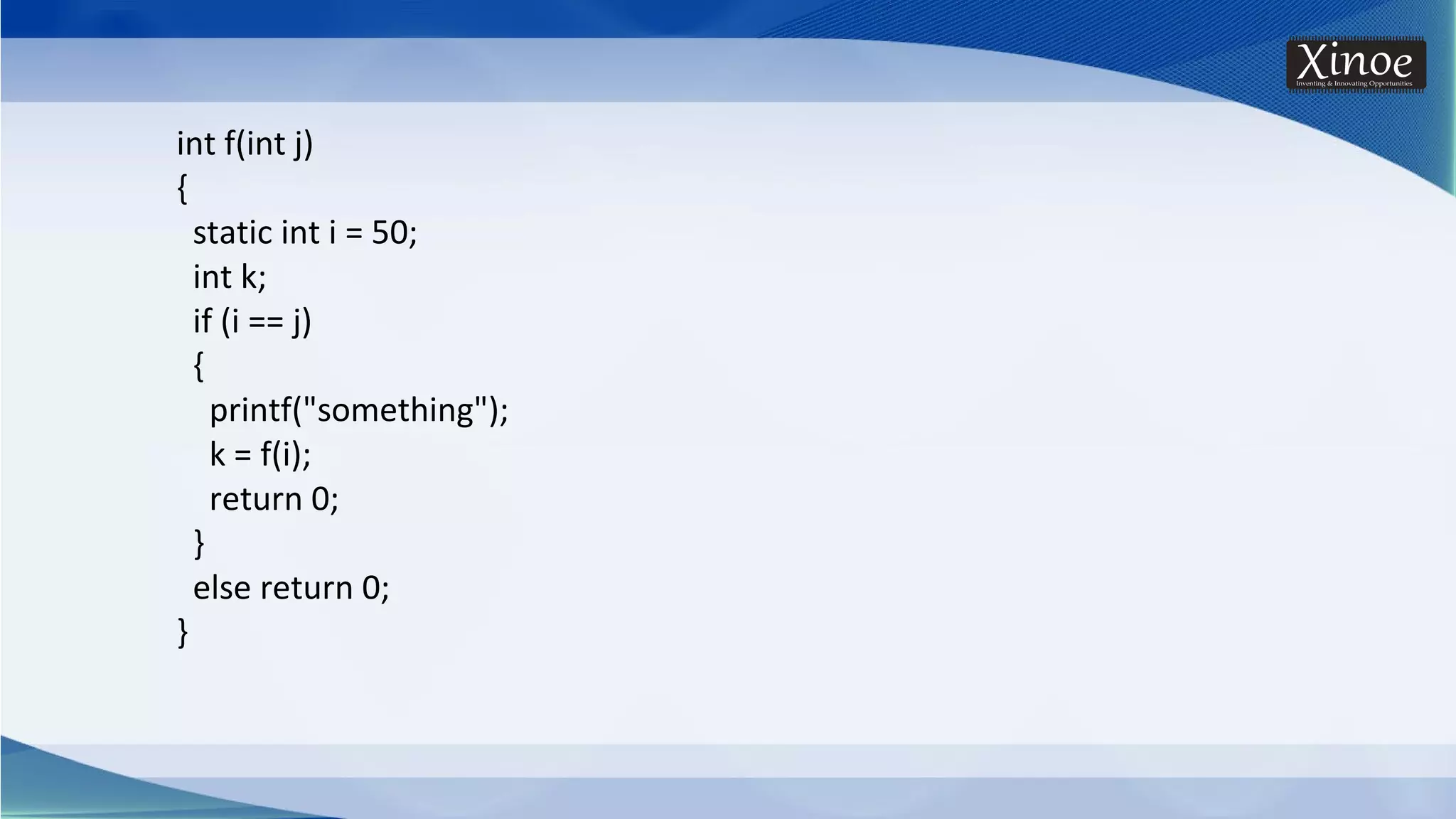 int f(int j) { static int i = 50; int k; if (i == j) { printf("something"); k = f(i); return 0; } else return 0; } 
