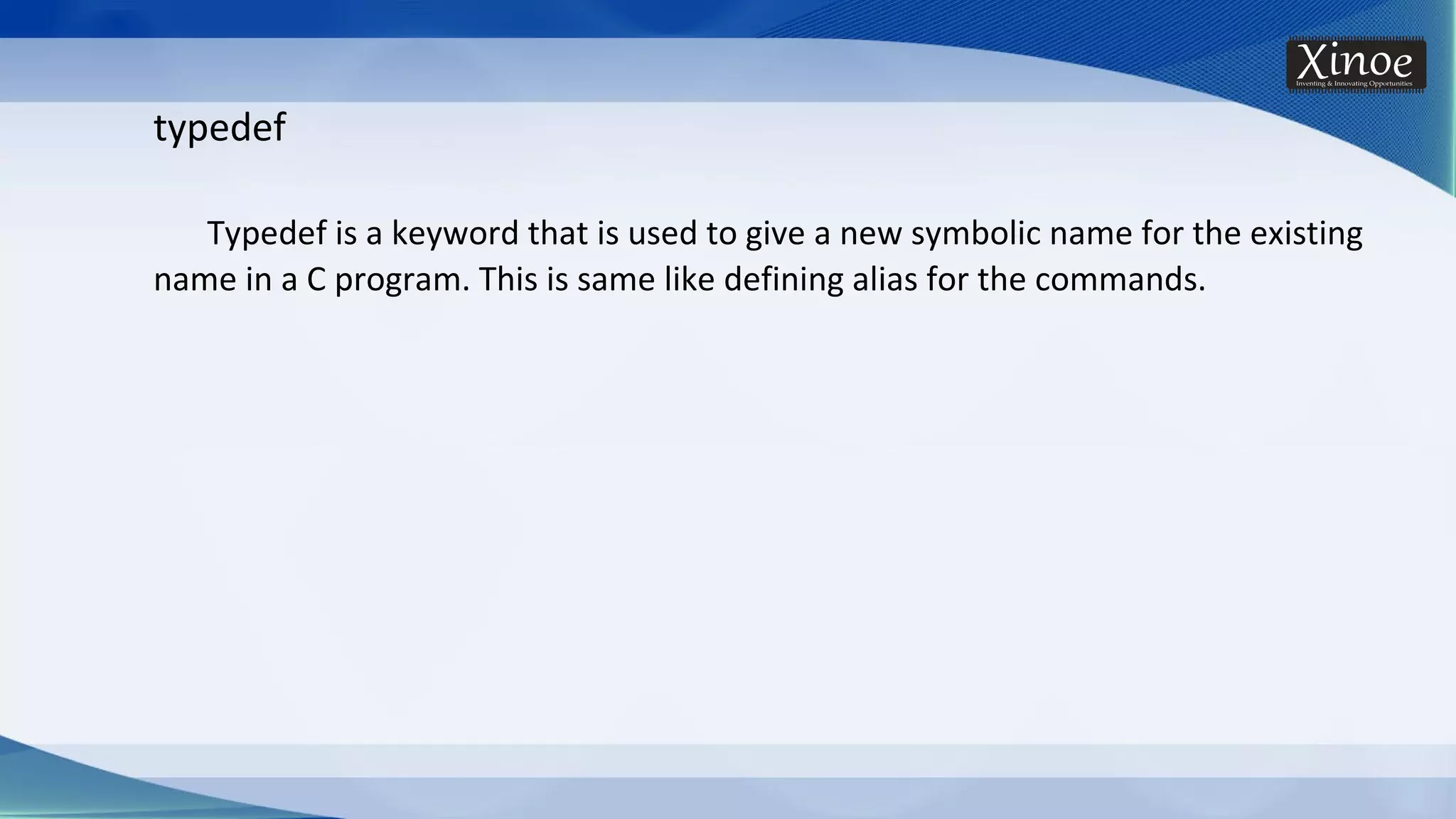 typedef Typedef is a keyword that is used to give a new symbolic name for the existing name in a C program. This is same like defining alias for the commands. 