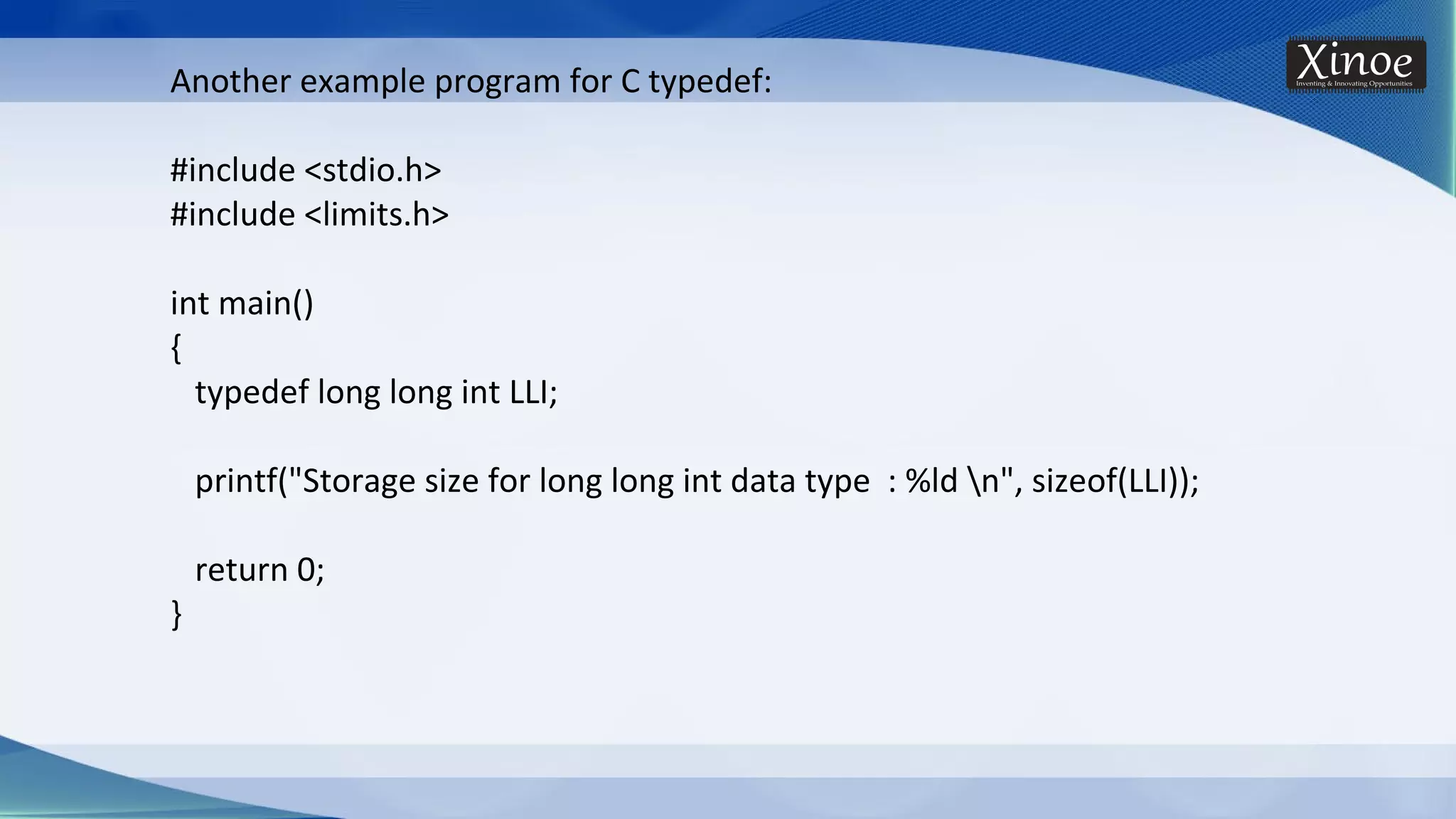 Another example program for C typedef: #include <stdio.h> #include <limits.h> int main() { typedef long long int LLI; printf("Storage size for long long int data type : %ld n", sizeof(LLI)); return 0; } 