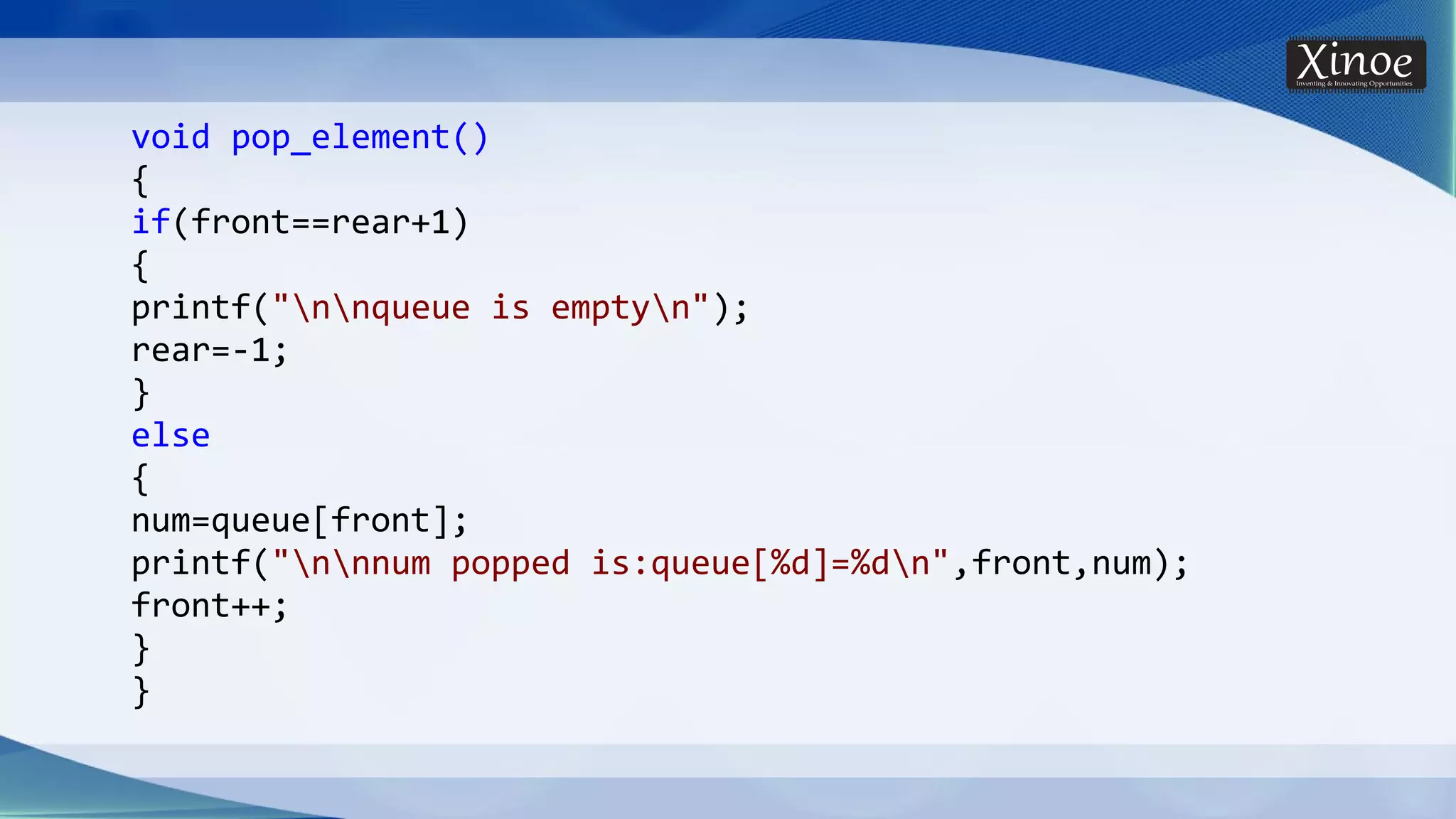 void pop_element() { if(front==rear+1) { printf("nnqueue is emptyn"); rear=-1; } else { num=queue[front]; printf("nnnum popped is:queue[%d]=%dn",front,num); front++; } } 