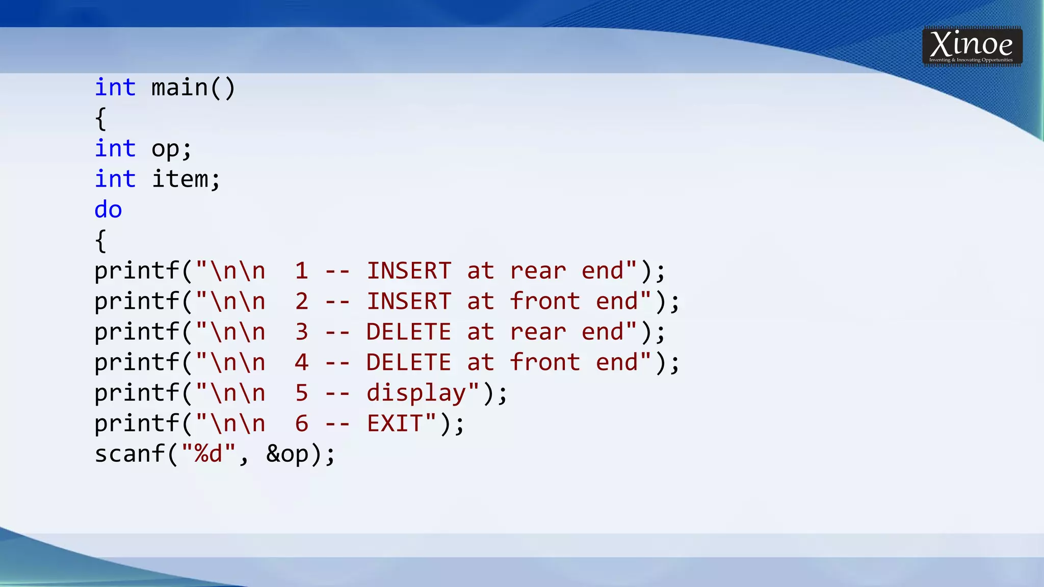 int main() { int op; int item; do { printf("nn 1 -- INSERT at rear end"); printf("nn 2 -- INSERT at front end"); printf("nn 3 -- DELETE at rear end"); printf("nn 4 -- DELETE at front end"); printf("nn 5 -- display"); printf("nn 6 -- EXIT"); scanf("%d", &op); 