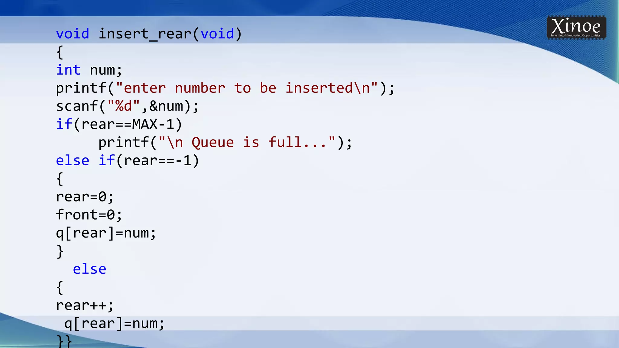 void insert_rear(void) { int num; printf("enter number to be insertedn"); scanf("%d",&num); if(rear==MAX-1) printf("n Queue is full..."); else if(rear==-1) { rear=0; front=0; q[rear]=num; } else { rear++; q[rear]=num; }} 