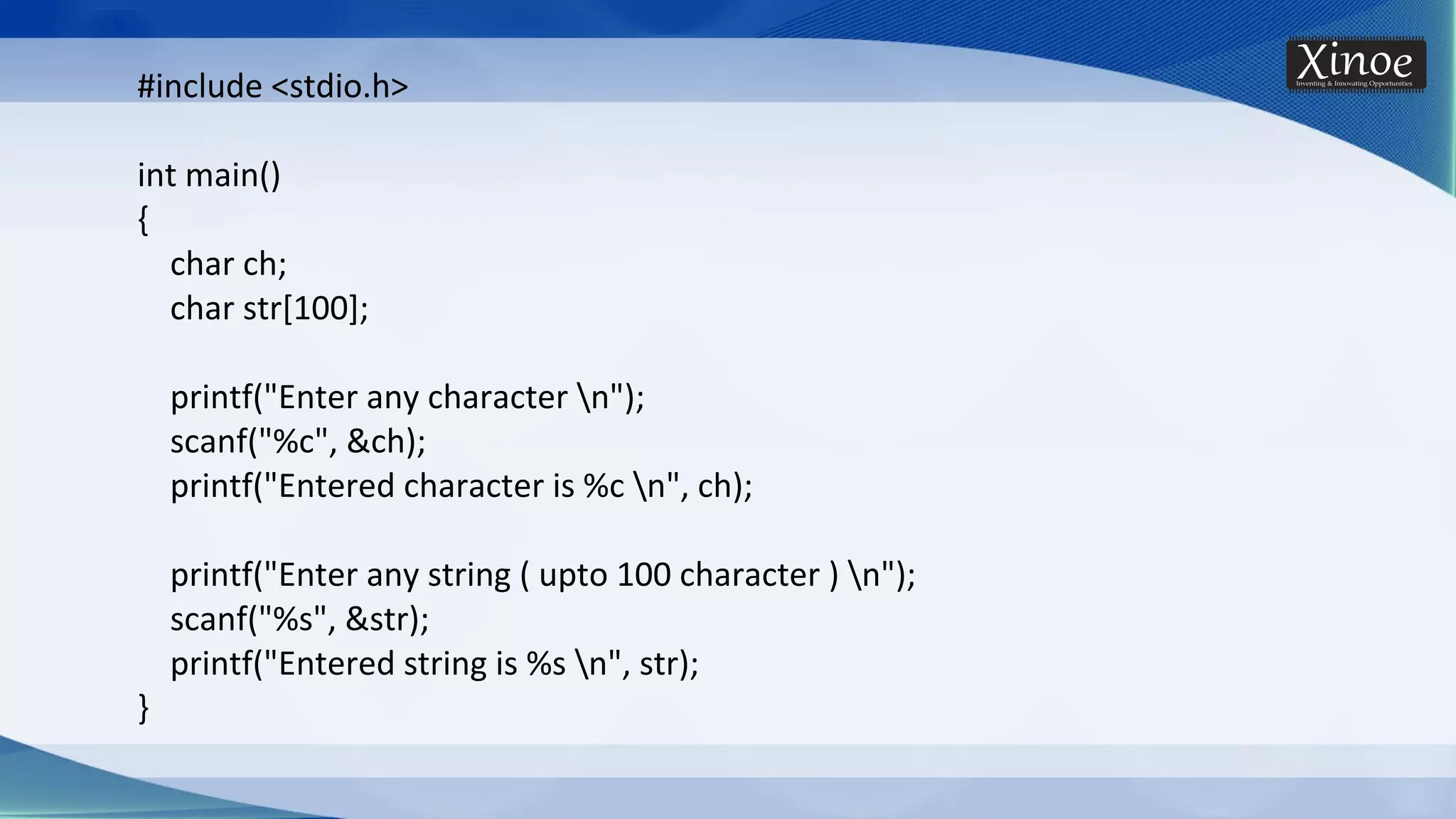 #include <stdio.h> int main() { char ch; char str[100]; printf("Enter any character n"); scanf("%c", &ch); printf("Entered character is %c n", ch); printf("Enter any string ( upto 100 character ) n"); scanf("%s", &str); printf("Entered string is %s n", str); } 