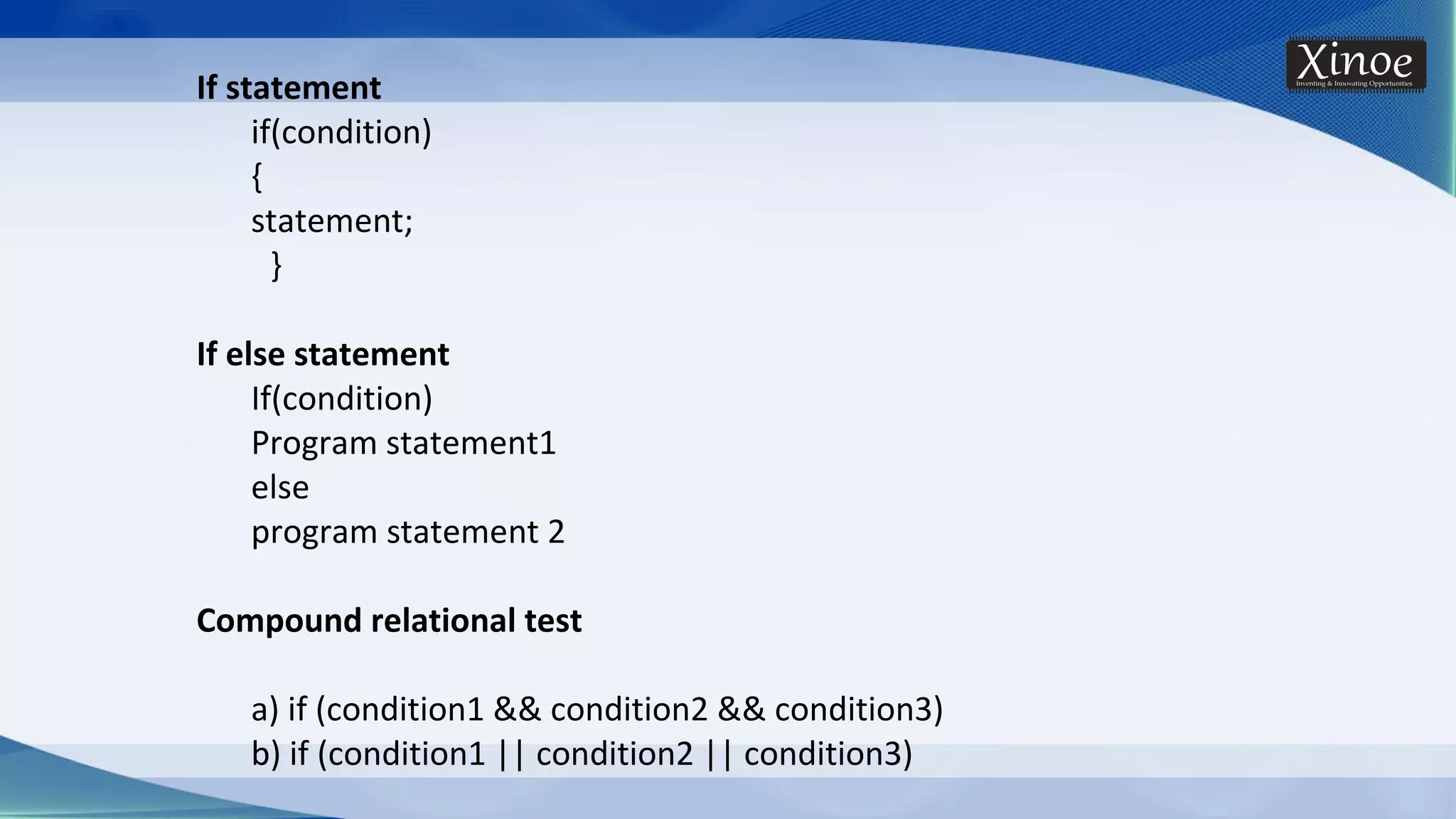 If statement if(condition) { statement; } If else statement If(condition) Program statement1 else program statement 2 Compound relational test a) if (condition1 && condition2 && condition3) b) if (condition1 || condition2 || condition3) 