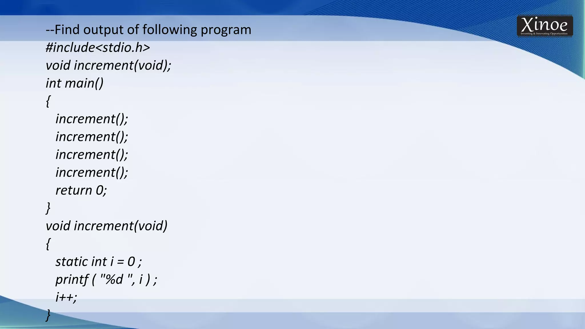 --Find output of following program #include<stdio.h> void increment(void); int main() { increment(); increment(); increment(); increment(); return 0; } void increment(void) { static int i = 0 ; printf ( "%d ", i ) ; i++; } 