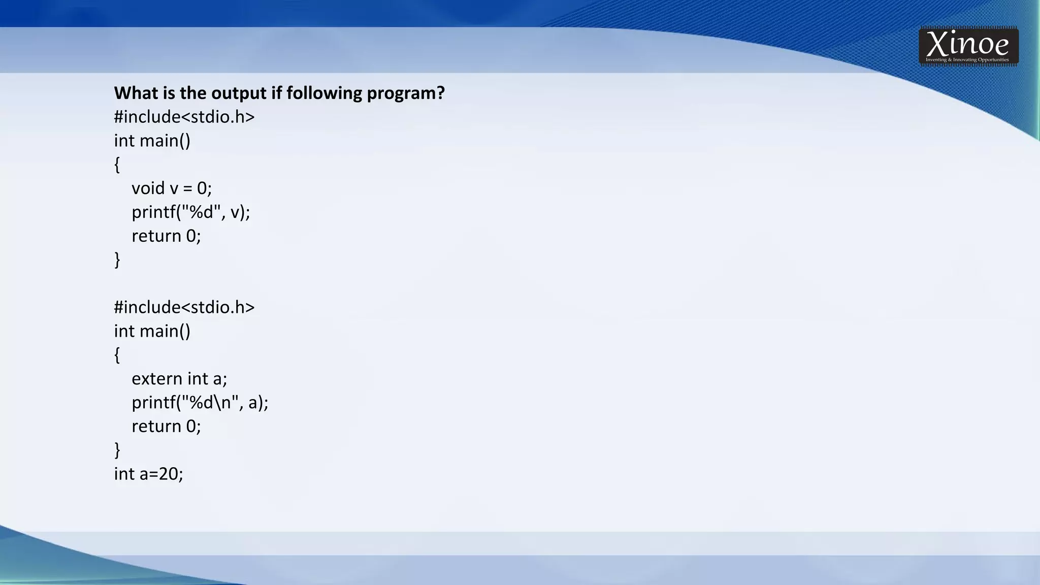 What is the output if following program? #include<stdio.h> int main() { void v = 0; printf("%d", v); return 0; } #include<stdio.h> int main() { extern int a; printf("%dn", a); return 0; } int a=20; 