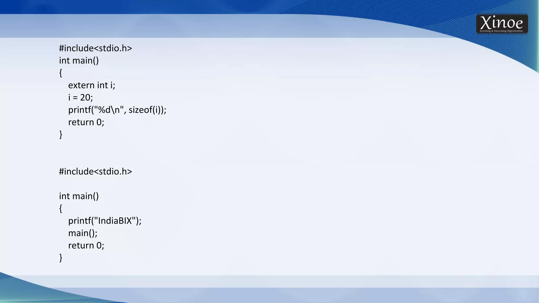 #include<stdio.h> int main() { extern int i; i = 20; printf("%dn", sizeof(i)); return 0; } #include<stdio.h> int main() { printf("IndiaBIX"); main(); return 0; } 