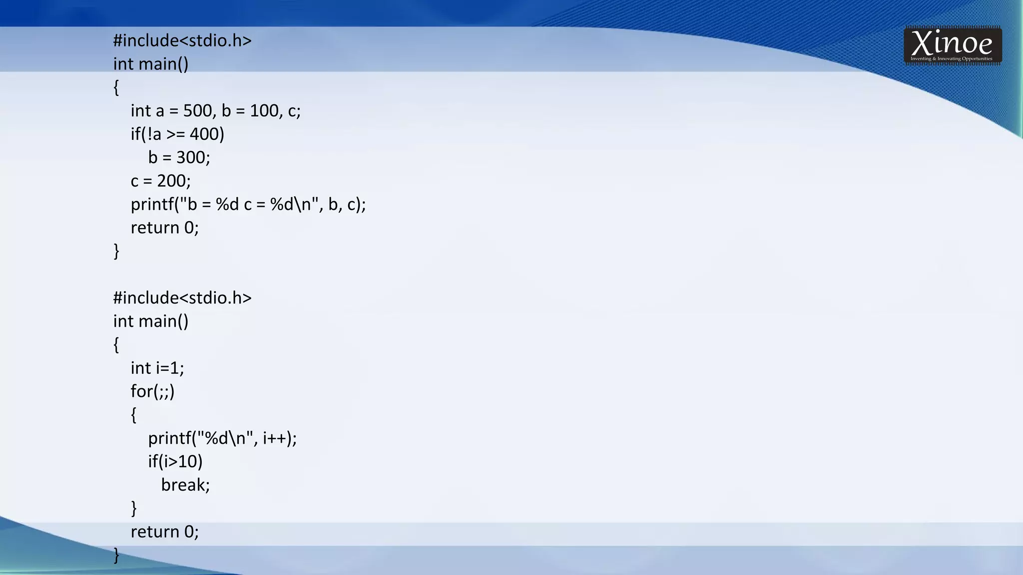 #include<stdio.h> int main() { int a = 500, b = 100, c; if(!a >= 400) b = 300; c = 200; printf("b = %d c = %dn", b, c); return 0; } #include<stdio.h> int main() { int i=1; for(;;) { printf("%dn", i++); if(i>10) break; } return 0; } 