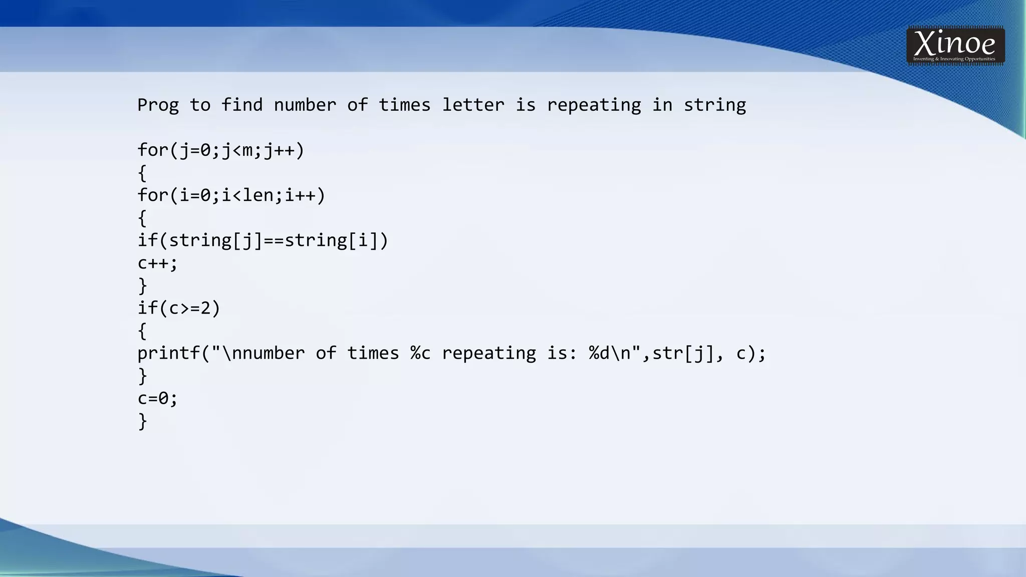 Prog to find number of times letter is repeating in string for(j=0;j<m;j++) { for(i=0;i<len;i++) { if(string[j]==string[i]) c++; } if(c>=2) { printf("nnumber of times %c repeating is: %dn",str[j], c); } c=0; } 