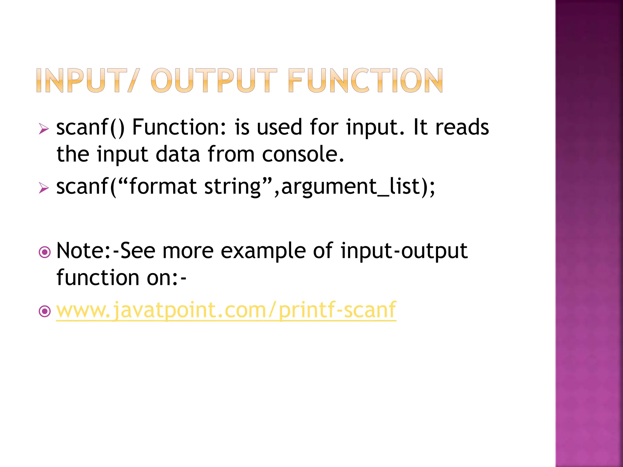  scanf() Function: is used for input. It reads
the input data from console.
 scanf(“format string”,argument_list);
 Note:-See more example of input-output
function on:-
 www.javatpoint.com/printf-scanf
 