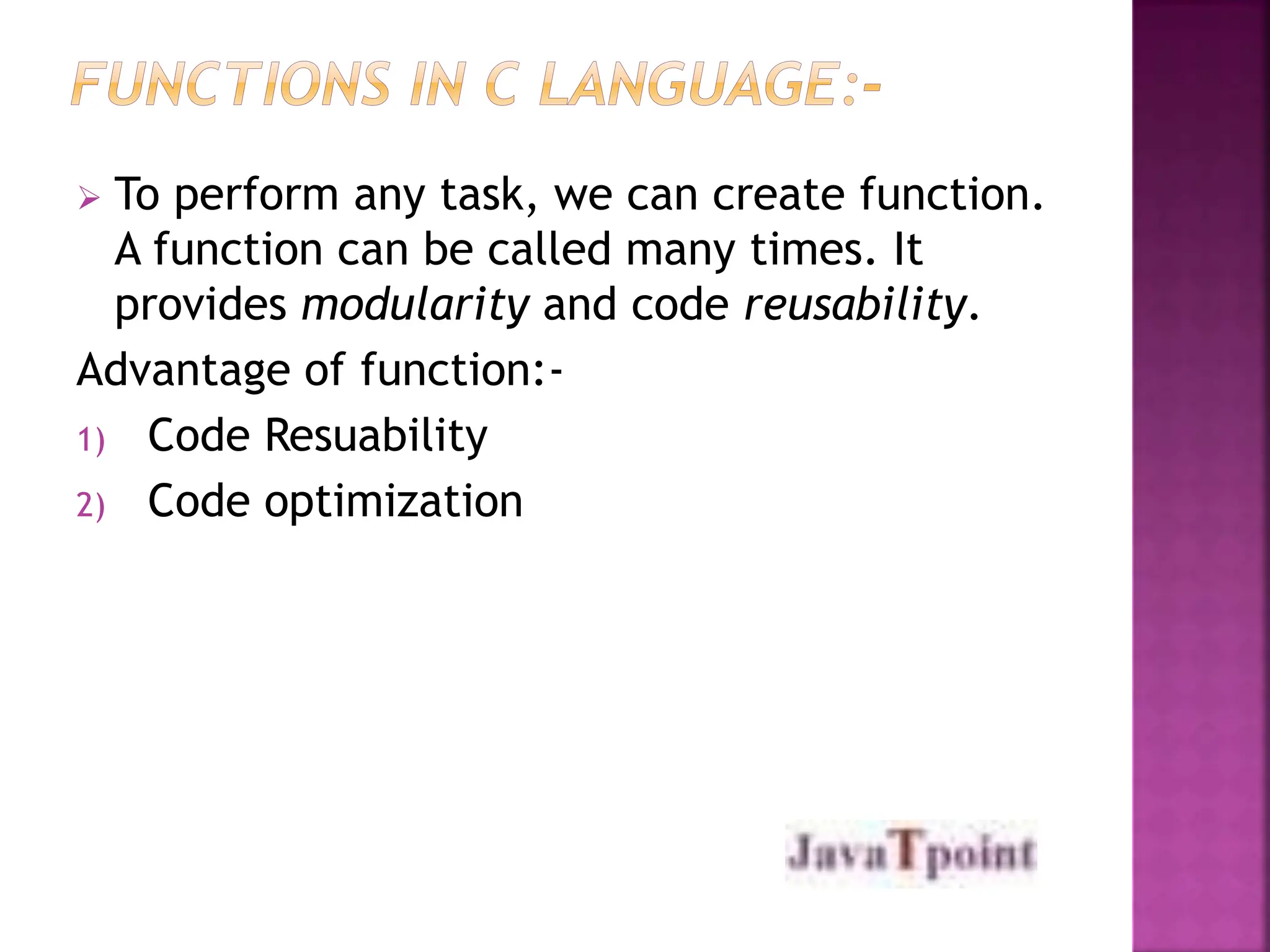  To perform any task, we can create function.
A function can be called many times. It
provides modularity and code reusability.
Advantage of function:-
1) Code Resuability
2) Code optimization
 